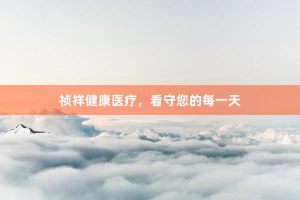 祯祥健康医疗，看守您的每一天